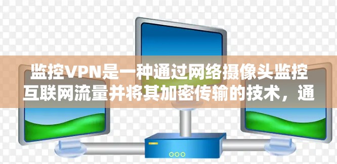 监控VPN是一种通过网络摄像头监控互联网流量并将其加密传输的技术,通常用于远程监控和控制。以下是对监控VPN的详细分析 监控VPN是一种通过网络摄像头监控互联网流量并将其加密传输的技术,通常用于远程监控和控制。以下是对监控VPN的详细分析