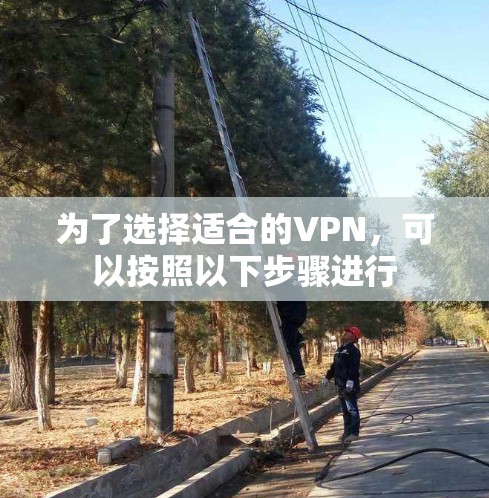 为了选择适合的VPN，可以按照以下步骤进行