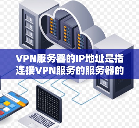 VPN服务器的IP地址是指连接VPN服务的服务器的具体IP地址。这些服务器通常位于不同的地理位置，包括国内和国外，满足用户对VPN服务的多样化需求