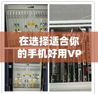 在选择适合你的手机好用VPN软件时,以下是一些综合考虑的因素和推荐列表 在选择适合你的手机好用VPN软件时,以下是一些综合考虑的因素和推荐列表