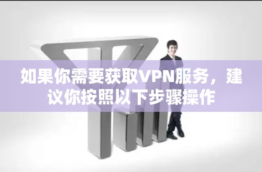 如果你需要获取VPN服务，建议你按照以下步骤操作