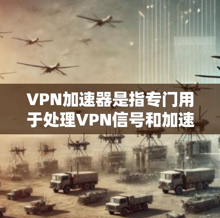 VPN加速器是指专门用于处理VPN信号和加速的软件工具。它帮助用户在使用VPN时,提升网络连接的速度,减少延迟,从而更高效地进行VPN通信。以下是关于VPN加速器的详细介绍 VPN加速器是指专门用于处理VPN信号和加速的软件工具。它帮助用户在使用VPN时,提升网络连接的速度,减少延迟,从而更高效地进行VPN通信。以下是关于VPN加速器的详细介绍