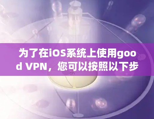 为了在iOS系统上使用good VPN,您可以按照以下步骤进行 为了在iOS系统上使用good VPN,您可以按照以下步骤进行