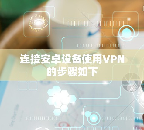 连接安卓设备使用VPN的步骤如下 连接安卓设备使用VPN的步骤如下