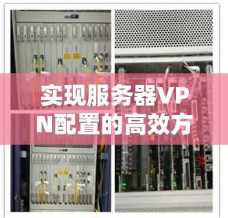 实现服务器VPN配置的高效方法,从基础配置到高级配置的实用指南 实现服务器VPN配置的高效方法,从基础配置到高级配置的实用指南