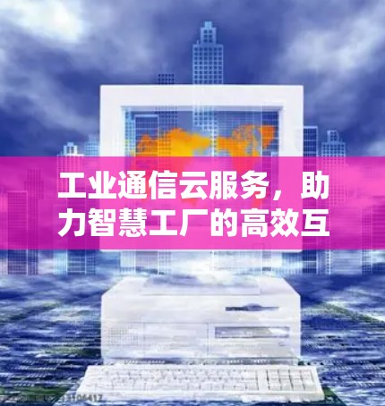 工业通信云服务,助力智慧工厂的高效互联 工业通信云服务,助力智慧工厂的高效互联