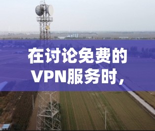 在讨论免费的VPN服务时，我们需要考虑多个因素，包括功能、协议支持、社区活跃度、价格以及其他潜在的限制。以下是对这些服务的详细分析和推荐