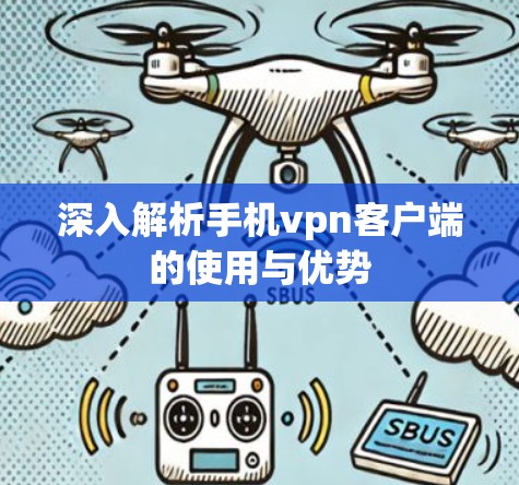 深入解析手机vpn客户端的使用与优势 深入解析手机vpn客户端的使用与优势