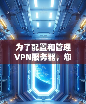 为了配置和管理VPN服务器,您可以按照以下步骤操作 为了配置和管理VPN服务器,您可以按照以下步骤操作