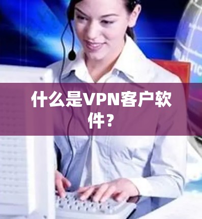什么是VPN客户软件? 什么是VPN客户软件?