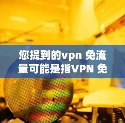 您提到的vpn 免流量可能是指VPN 免流量（VPN without流量）即一种用于安全连接外部网络的VPN服务，通常在保证数据安全的前提下，不收取流量费用