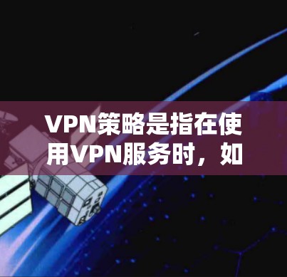 VPN策略是指在使用VPN服务时，如何有效地管理和维护VPN设备，以确保网络的安全性、稳定性以及用户数据的保护。以下是关于VPN策略的详细说明