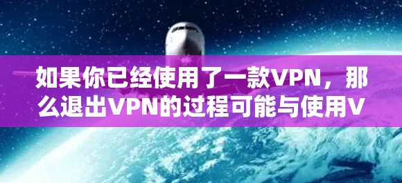 如果你已经使用了一款VPN，那么退出VPN的过程可能与使用VPN有关。以下是一些可能的步骤，具体取决于你是如何开启VPN的