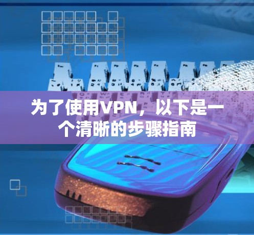 为了使用VPN,以下是一个清晰的步骤指南 为了使用VPN,以下是一个清晰的步骤指南