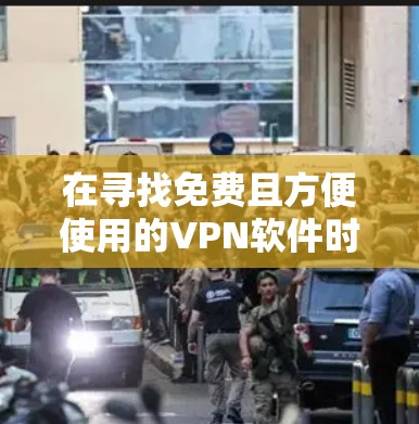 在寻找免费且方便使用的VPN软件时，以下是一些推荐