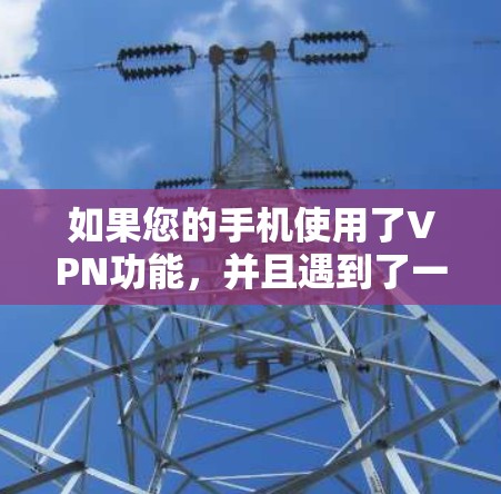 如果您的手机使用了VPN功能,并且遇到了一些问题,以下是一些可能遇到的挑战及其解决方案 如果您的手机使用了VPN功能,并且遇到了一些问题,以下是一些可能遇到的挑战及其解决方案