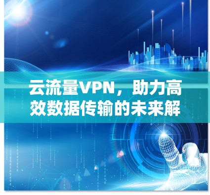 云流量VPN,助力高效数据传输的未来解决方案 云流量VPN,助力高效数据传输的未来解决方案