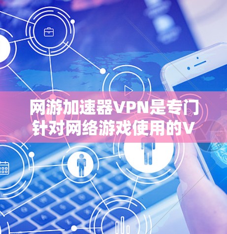 网游加速器VPN是专门针对网络游戏使用的VPN服务,旨在解决网络游戏延迟的问题,提高玩家的体验。以下是对网游加速器VPN的详细总结 网游加速器VPN是专门针对网络游戏使用的VPN服务,旨在解决网络游戏延迟的问题,提高玩家的体验。以下是对网游加速器VPN的详细总结