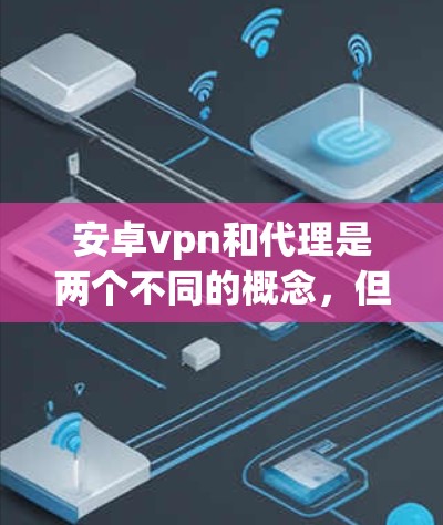 安卓vpn和代理是两个不同的概念,但它们在某些方面有相似之处和区别。以下是它们的主要对比 安卓vpn和代理是两个不同的概念,但它们在某些方面有相似之处和区别。以下是它们的主要对比