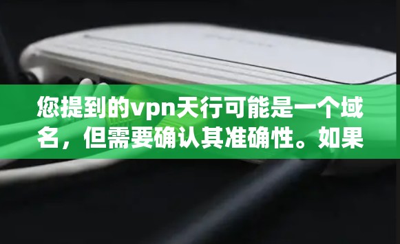 您提到的vpn天行可能是一个域名,但需要确认其准确性。如果这是一个域名,您可以通过以下步骤查找它的相关信息 您提到的vpn天行可能是一个域名,但需要确认其准确性。如果这是一个域名,您可以通过以下步骤查找它的相关信息