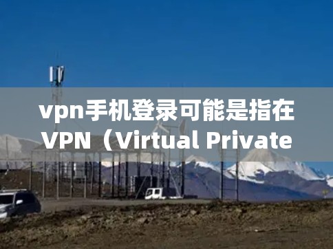 vpn手机登录可能是指在VPN（Virtual Private Network）环境中使用手机登录某个VPN服务。以下是一些可能的解释和建议