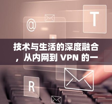技术与生活的深度融合，从内网到 VPN 的一场技术革命