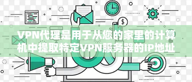VPN代理是用于从您的家里的计算机中提取特定VPN服务器的IP地址的工具。VPN代理可以帮助您安全地访问全球的VPN服务器，而无需直接访问这些服务器本身