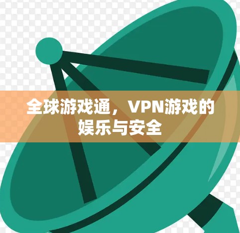 全球游戏通,VPN游戏的娱乐与安全 全球游戏通,VPN游戏的娱乐与安全