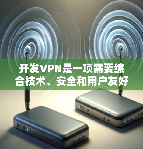 开发VPN是一项需要综合技术、安全和用户友好的过程。以下是一个逐步的指南，帮助您理解和开发VPN