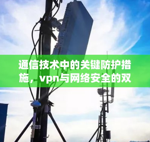 通信技术中的关键防护措施，vpn与网络安全的双刃剑