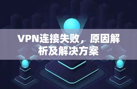 VPN连接失败,原因解析及解决方案 VPN连接失败,原因解析及解决方案