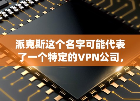 派克斯这个名字可能代表了一个特定的VPN公司，可能具有其独特的服务模式、技术特点或目标用户群体。如果您有更多背景信息，可以提供更多细节，以便更准确地了解派克斯的vpn的具体含义和用途