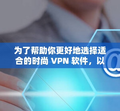 为了帮助你更好地选择适合的时尚 VPN 软件,以下是一些综合考虑的因素和建议 为了帮助你更好地选择适合的时尚 VPN 软件,以下是一些综合考虑的因素和建议