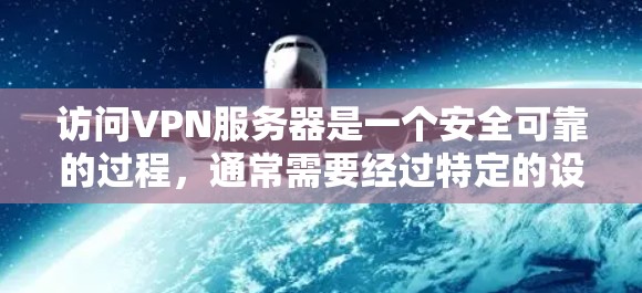 访问VPN服务器是一个安全可靠的过程，通常需要经过特定的设置和认证。以下是一些基本步骤和注意事项，帮助你顺利访问VPN服务器