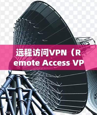 远程访问VPN（Remote Access VPN）是一种用于在远程设备之间传输数据的加密网络。它通常用于企业内部的视频会议、文件传输、实时视频、远程协作等场景。以下是对远程访问VPN的详细说明