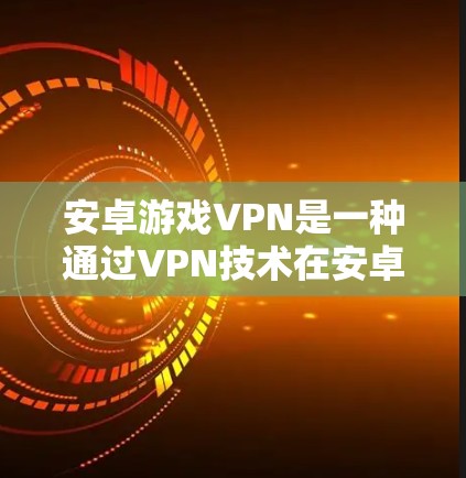 安卓游戏VPN是一种通过VPN技术在安卓设备上直接连接到互联网，以便在手机或电脑上进行游戏或使用第三方应用的虚拟网络环境。以下是一个详细的应用场景和使用方法
