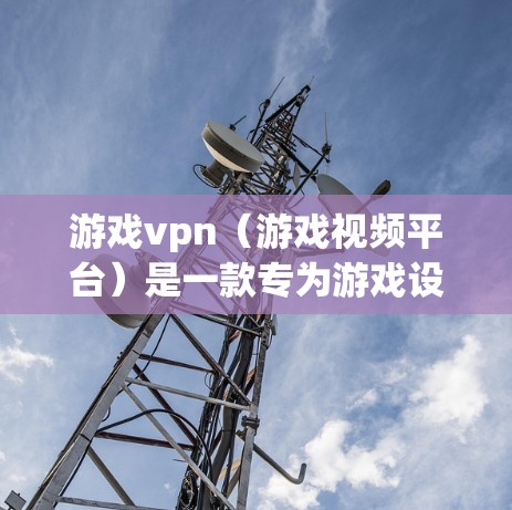游戏vpn(游戏视频平台)是一款专为游戏设计的虚拟视频平台,允许用户在手机上观看和下载游戏视频。以下是对你在安卓手机上使用游戏vpn的详细信息 游戏vpn(游戏视频平台)是一款专为游戏设计的虚拟视频平台,允许用户在手机上观看和下载游戏视频。以下是对你在安卓手机上使用游戏vpn的详细信息