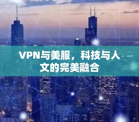 VPN与美服,科技与人文的完美融合 VPN与美服,科技与人文的完美融合