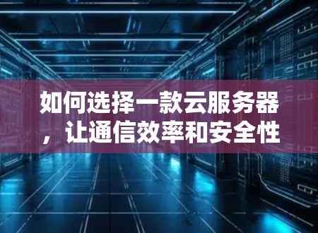如何选择一款云服务器,让通信效率和安全性都得到保障 如何选择一款云服务器,让通信效率和安全性都得到保障
