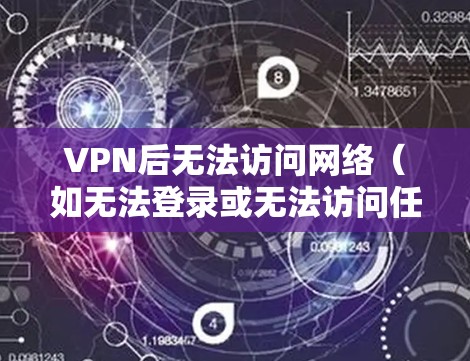 VPN后无法访问网络（如无法登录或无法访问任何网站）可能有多种原因，以下是一些常见的解决方法