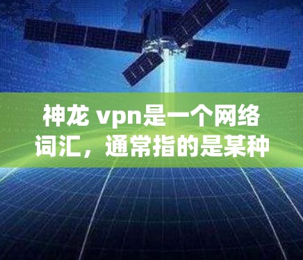 神龙 vpn是一个网络词汇,通常指的是某种特定的VPN服务或项目,具体含义可能因语境而异。以下是几种可能的解释 神龙 vpn是一个网络词汇,通常指的是某种特定的VPN服务或项目,具体含义可能因语境而异。以下是几种可能的解释
