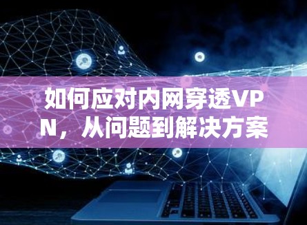 如何应对内网穿透VPN,从问题到解决方案的全面解析 如何应对内网穿透VPN,从问题到解决方案的全面解析