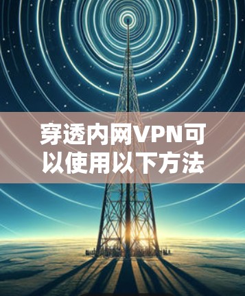 穿透内网VPN可以使用以下方法 穿透内网VPN可以使用以下方法