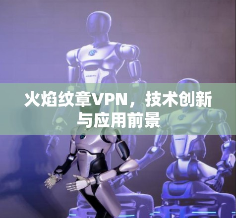 火焰纹章VPN，技术创新与应用前景