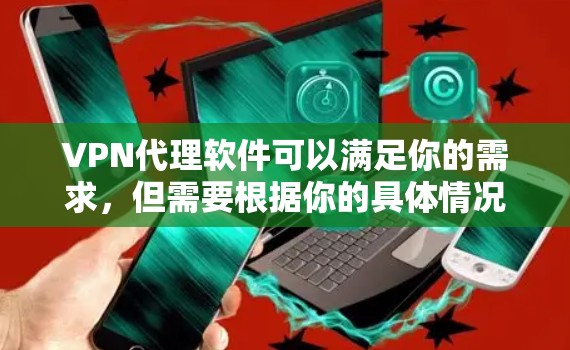 VPN代理软件可以满足你的需求，但需要根据你的具体情况来选择。以下是一些免费的VPN代理软件推荐，你可以根据自己的需求和情况选择