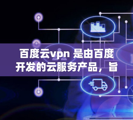 百度云vpn 是由百度开发的云服务产品,旨在为用户提供安全的云环境。以下是对该产品的详细分析 百度云vpn 是由百度开发的云服务产品,旨在为用户提供安全的云环境。以下是对该产品的详细分析