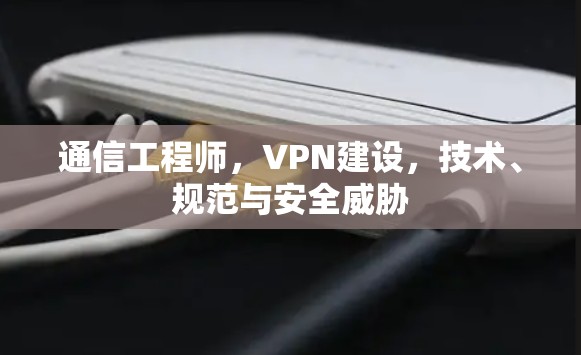 通信工程师,VPN建设,技术、规范与安全威胁 通信工程师,VPN建设,技术、规范与安全威胁