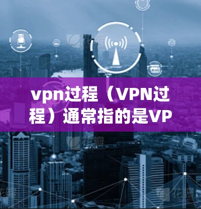 vpn过程（VPN过程）通常指的是VPN协议中的一部分，具体含义取决于使用的VPN协议版本。以下是一些可能的解释
