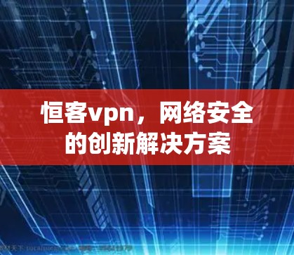 恒客vpn，网络安全的创新解决方案