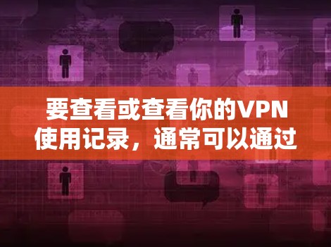 要查看或查看你的VPN使用记录，通常可以通过以下步骤进行